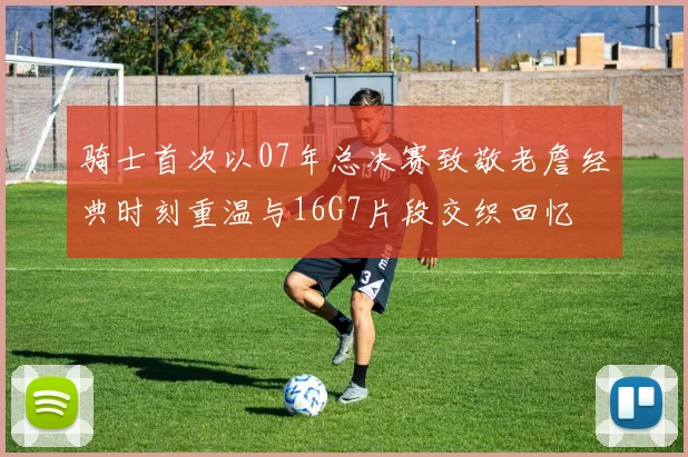 骑士首次以07年总决赛致敬老詹经典时刻重温与16G7片段交织回忆