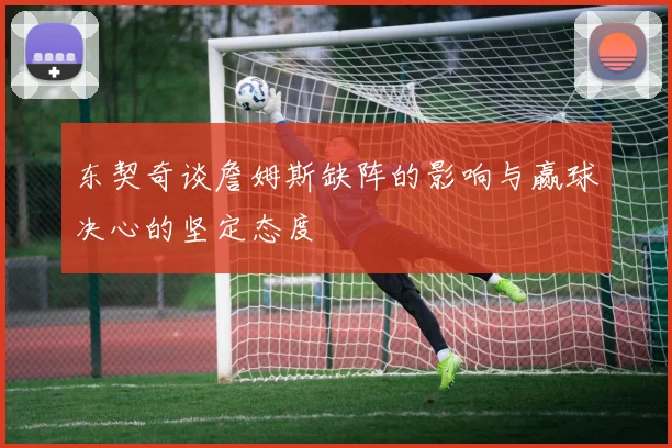 东契奇谈詹姆斯缺阵的影响与赢球决心的坚定态度