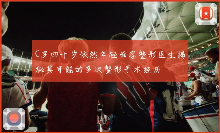 C罗四十岁依然年轻面容整形医生揭秘其可能的多次整形手术经历