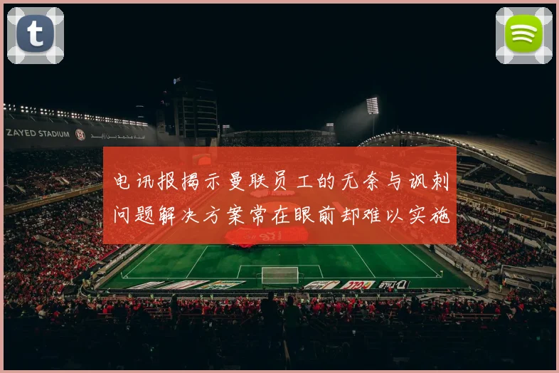 电讯报揭示曼联员工的无奈与讽刺问题解决方案常在眼前却难以实施
