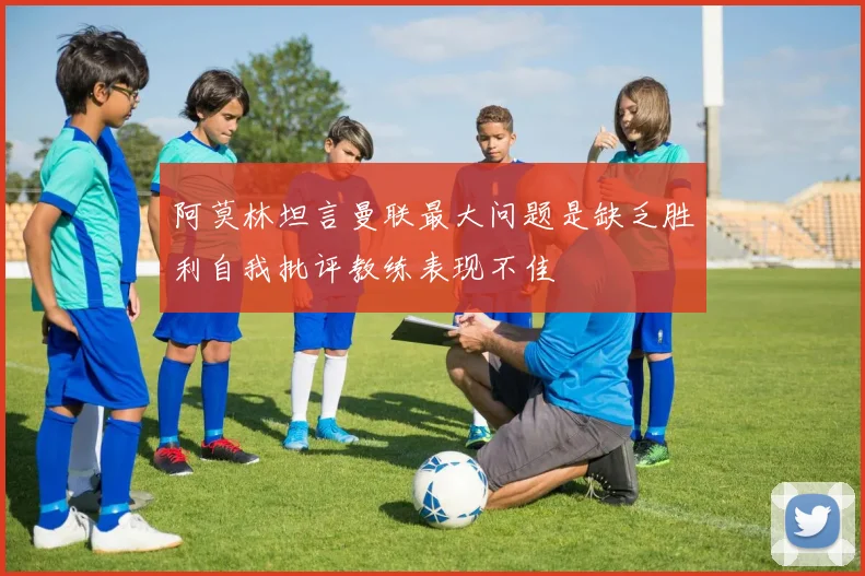 阿莫林坦言曼联最大问题是缺乏胜利自我批评教练表现不佳