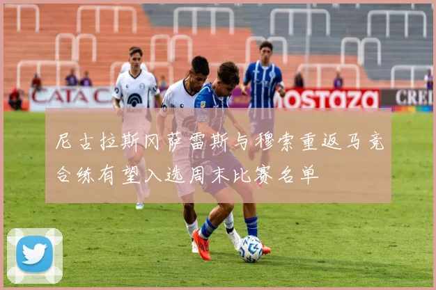 尼古拉斯冈萨雷斯与穆索重返马竞合练有望入选周末比赛名单