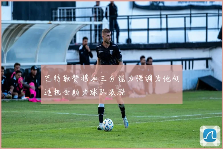 巴特勒赞穆迪三分能力强调为他创造机会助力球队表现
