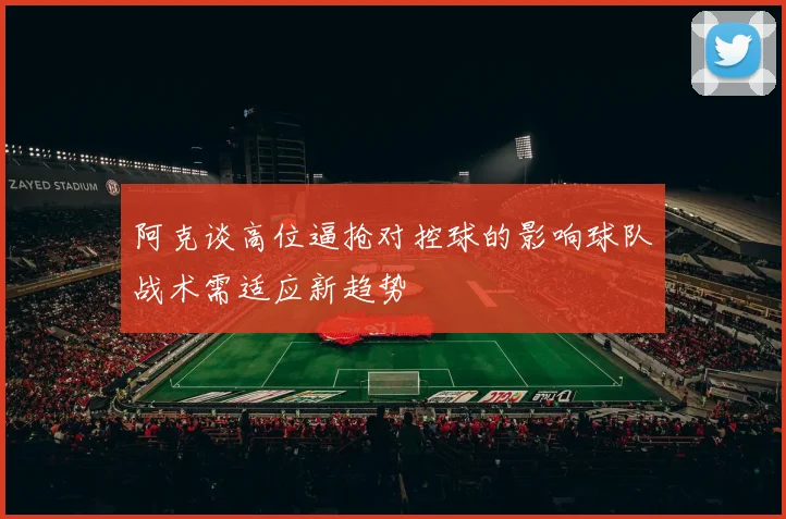 阿克谈高位逼抢对控球的影响球队战术需适应新趋势