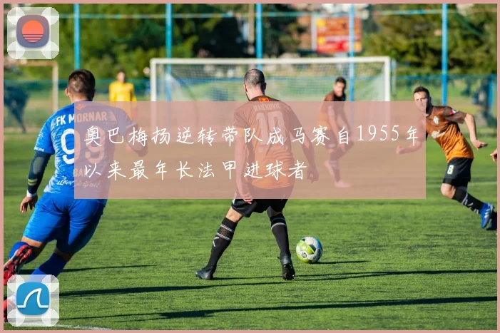 奥巴梅扬逆转带队成马赛自1955年以来最年长法甲进球者