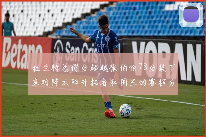 杜兰特总得分超越张伯伦78分接下来对阵太阳开拓者和国王的赛程分析